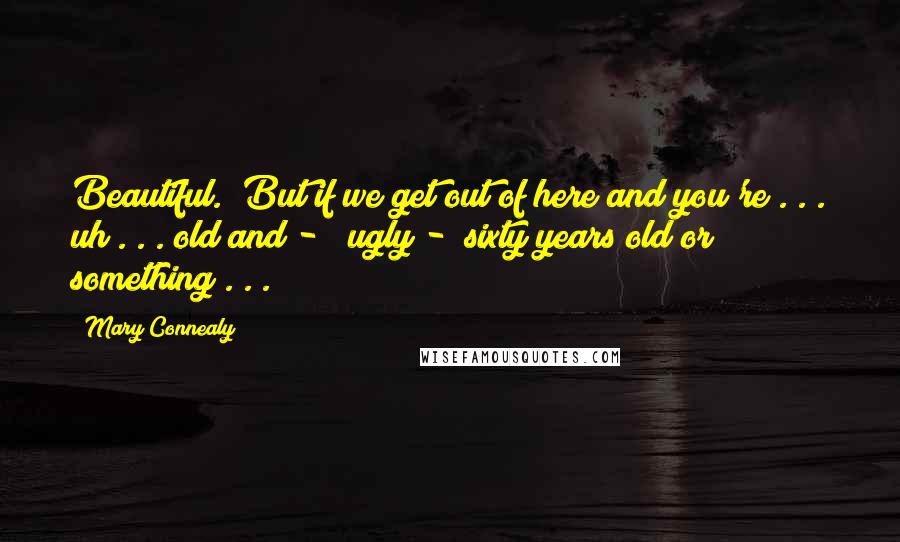 Mary Connealy Quotes: Beautiful. "But if we get out of here and you're . . . uh . . . old and - " ugly - "sixty years old or something . . .