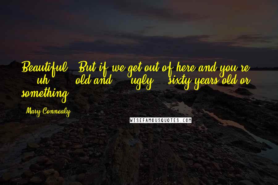 Mary Connealy Quotes: Beautiful. "But if we get out of here and you're . . . uh . . . old and - " ugly - "sixty years old or something . . .