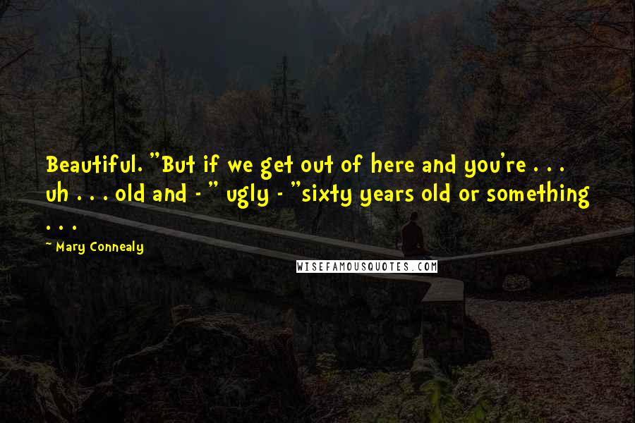 Mary Connealy Quotes: Beautiful. "But if we get out of here and you're . . . uh . . . old and - " ugly - "sixty years old or something . . .