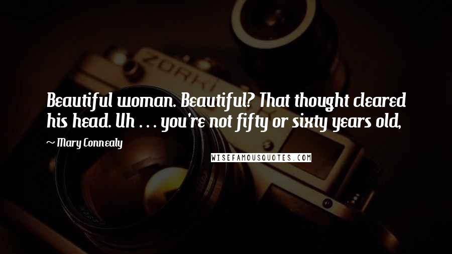 Mary Connealy Quotes: Beautiful woman. Beautiful? That thought cleared his head. Uh . . . you're not fifty or sixty years old,