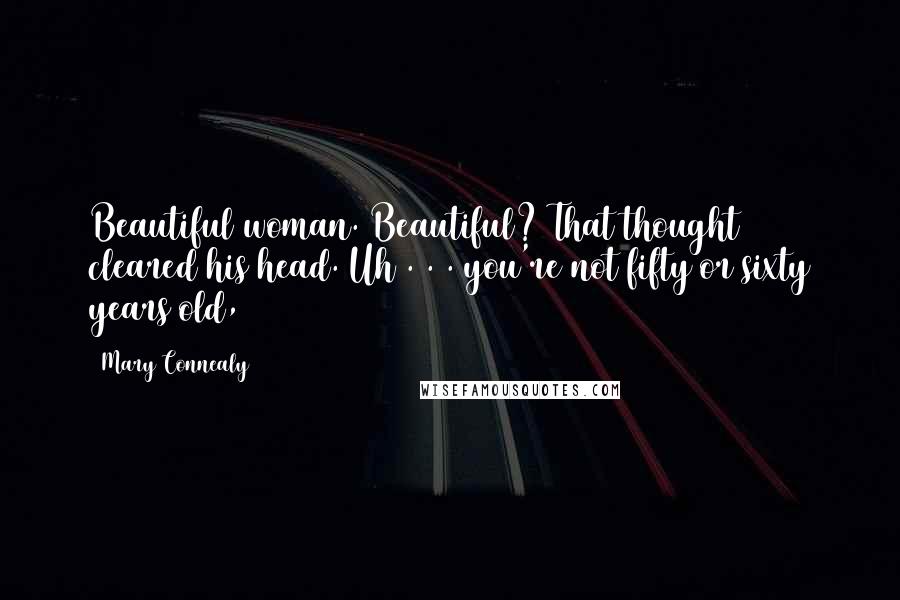 Mary Connealy Quotes: Beautiful woman. Beautiful? That thought cleared his head. Uh . . . you're not fifty or sixty years old,