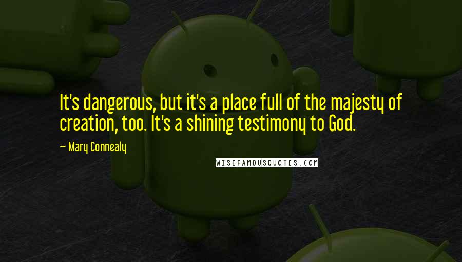 Mary Connealy Quotes: It's dangerous, but it's a place full of the majesty of creation, too. It's a shining testimony to God.