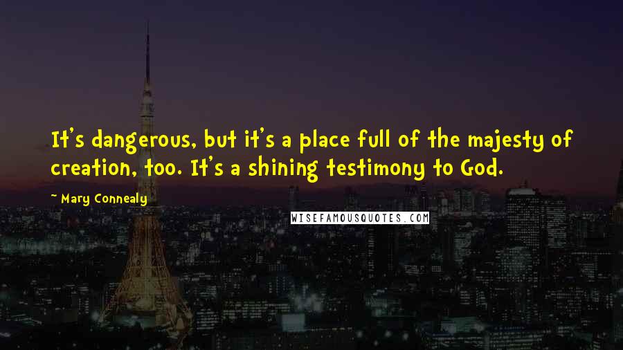 Mary Connealy Quotes: It's dangerous, but it's a place full of the majesty of creation, too. It's a shining testimony to God.