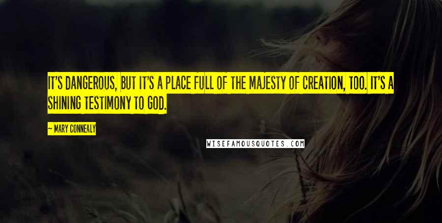 Mary Connealy Quotes: It's dangerous, but it's a place full of the majesty of creation, too. It's a shining testimony to God.