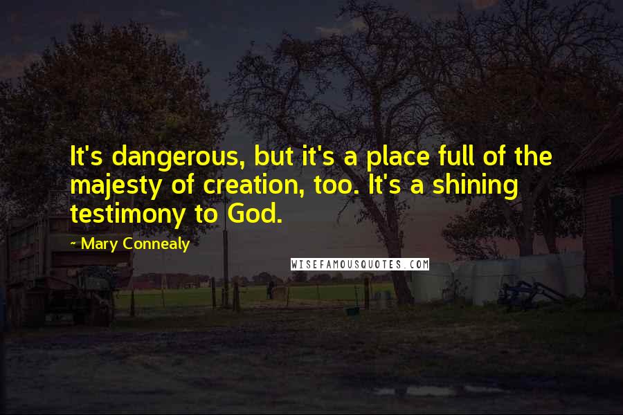Mary Connealy Quotes: It's dangerous, but it's a place full of the majesty of creation, too. It's a shining testimony to God.