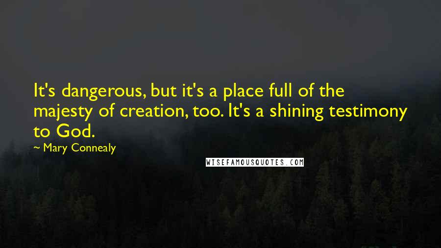 Mary Connealy Quotes: It's dangerous, but it's a place full of the majesty of creation, too. It's a shining testimony to God.