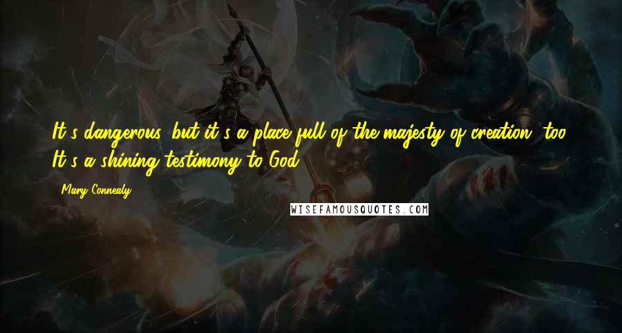 Mary Connealy Quotes: It's dangerous, but it's a place full of the majesty of creation, too. It's a shining testimony to God.