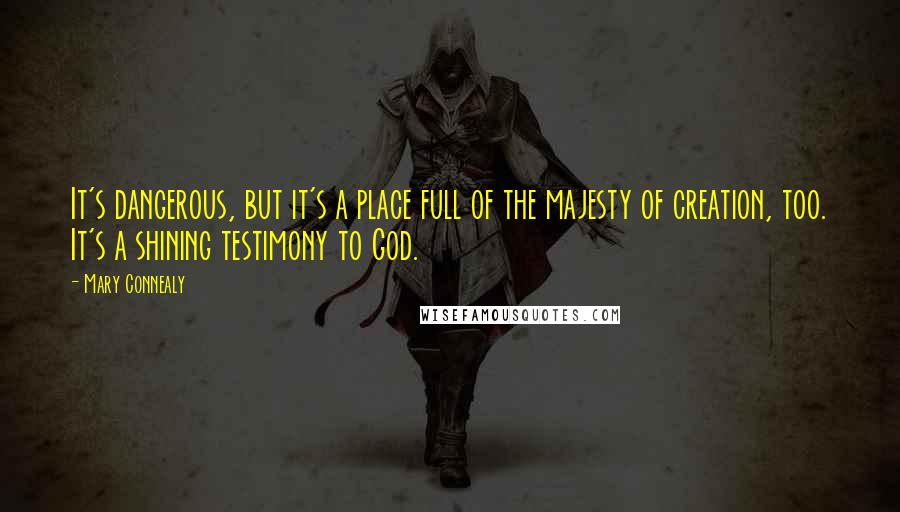 Mary Connealy Quotes: It's dangerous, but it's a place full of the majesty of creation, too. It's a shining testimony to God.