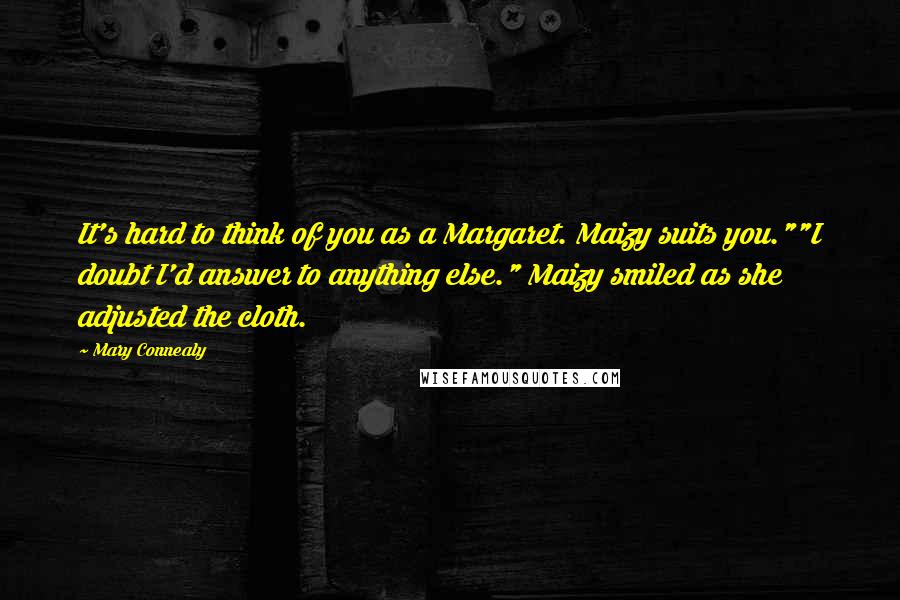 Mary Connealy Quotes: It's hard to think of you as a Margaret. Maizy suits you.""I doubt I'd answer to anything else." Maizy smiled as she adjusted the cloth.