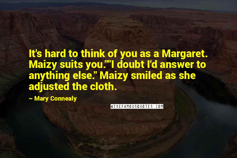 Mary Connealy Quotes: It's hard to think of you as a Margaret. Maizy suits you.""I doubt I'd answer to anything else." Maizy smiled as she adjusted the cloth.