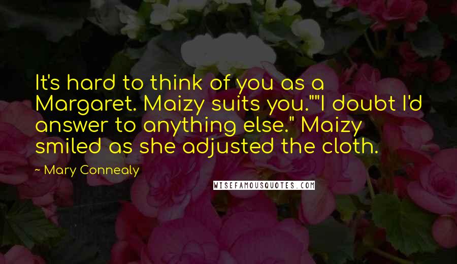 Mary Connealy Quotes: It's hard to think of you as a Margaret. Maizy suits you.""I doubt I'd answer to anything else." Maizy smiled as she adjusted the cloth.