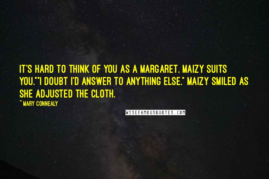 Mary Connealy Quotes: It's hard to think of you as a Margaret. Maizy suits you.""I doubt I'd answer to anything else." Maizy smiled as she adjusted the cloth.