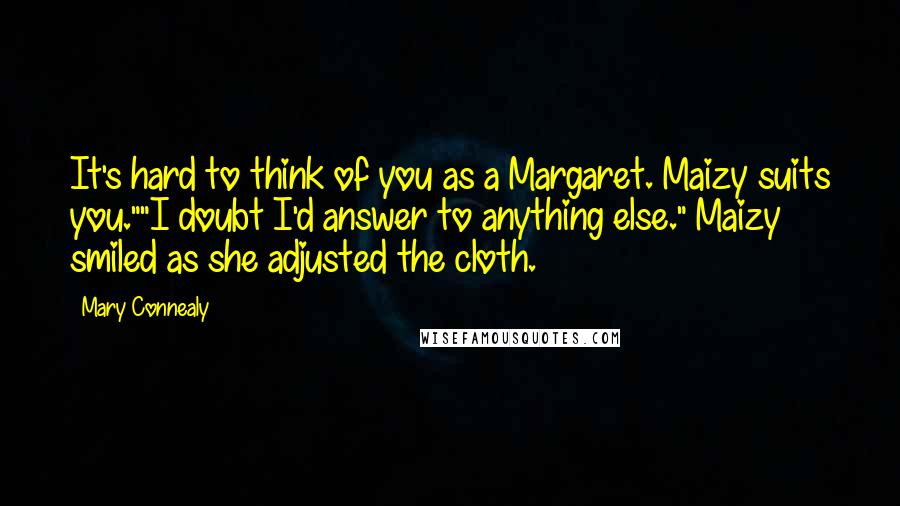 Mary Connealy Quotes: It's hard to think of you as a Margaret. Maizy suits you.""I doubt I'd answer to anything else." Maizy smiled as she adjusted the cloth.