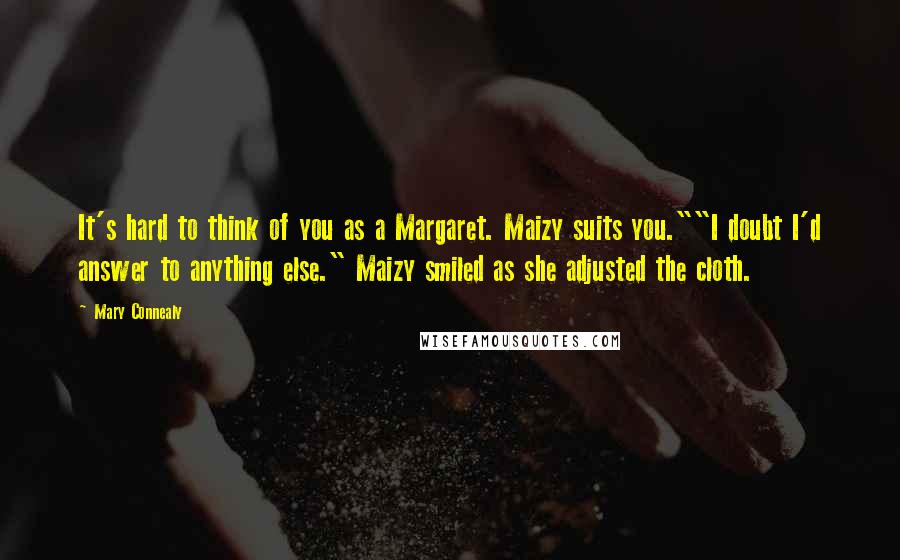 Mary Connealy Quotes: It's hard to think of you as a Margaret. Maizy suits you.""I doubt I'd answer to anything else." Maizy smiled as she adjusted the cloth.