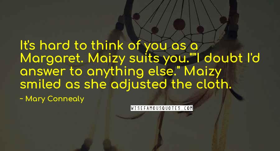 Mary Connealy Quotes: It's hard to think of you as a Margaret. Maizy suits you.""I doubt I'd answer to anything else." Maizy smiled as she adjusted the cloth.