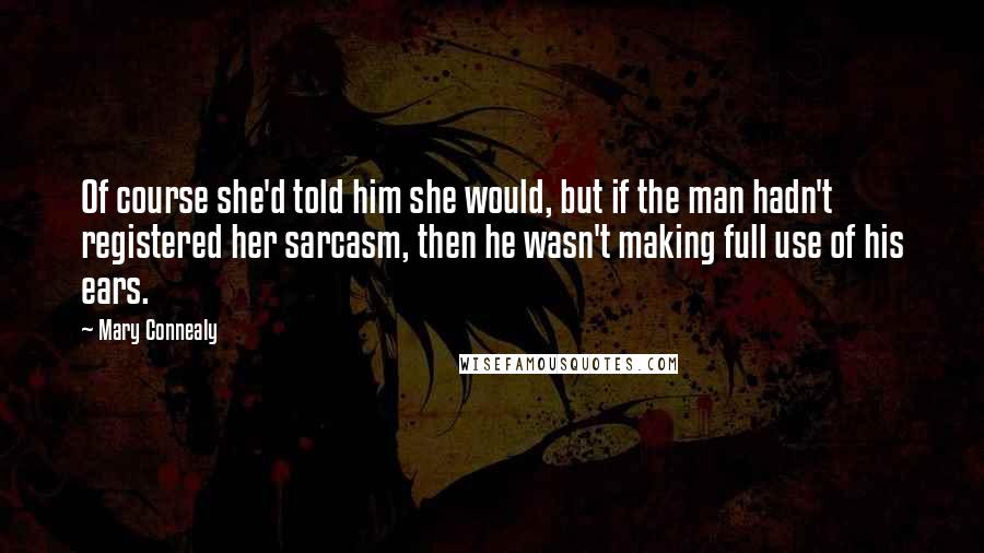 Mary Connealy Quotes: Of course she'd told him she would, but if the man hadn't registered her sarcasm, then he wasn't making full use of his ears.