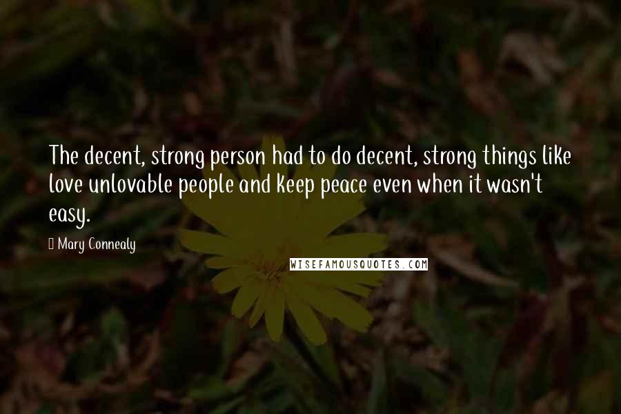 Mary Connealy Quotes: The decent, strong person had to do decent, strong things like love unlovable people and keep peace even when it wasn't easy.