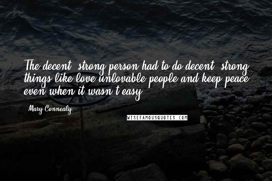 Mary Connealy Quotes: The decent, strong person had to do decent, strong things like love unlovable people and keep peace even when it wasn't easy.