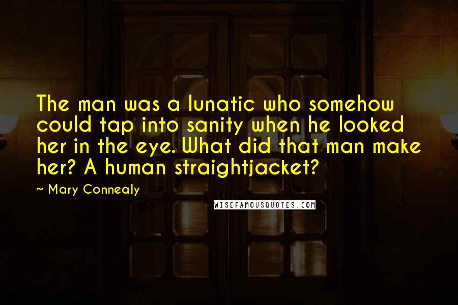 Mary Connealy Quotes: The man was a lunatic who somehow could tap into sanity when he looked her in the eye. What did that man make her? A human straightjacket?