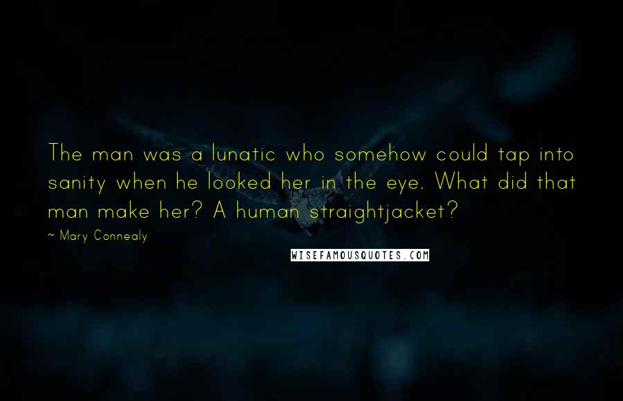 Mary Connealy Quotes: The man was a lunatic who somehow could tap into sanity when he looked her in the eye. What did that man make her? A human straightjacket?