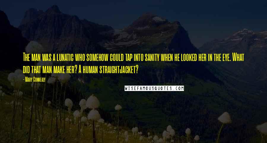 Mary Connealy Quotes: The man was a lunatic who somehow could tap into sanity when he looked her in the eye. What did that man make her? A human straightjacket?