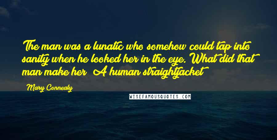Mary Connealy Quotes: The man was a lunatic who somehow could tap into sanity when he looked her in the eye. What did that man make her? A human straightjacket?