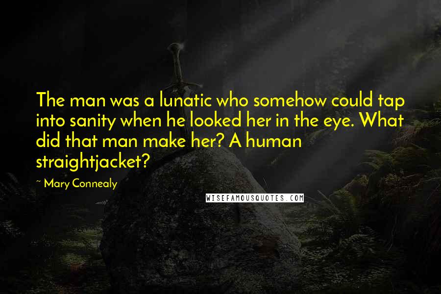 Mary Connealy Quotes: The man was a lunatic who somehow could tap into sanity when he looked her in the eye. What did that man make her? A human straightjacket?