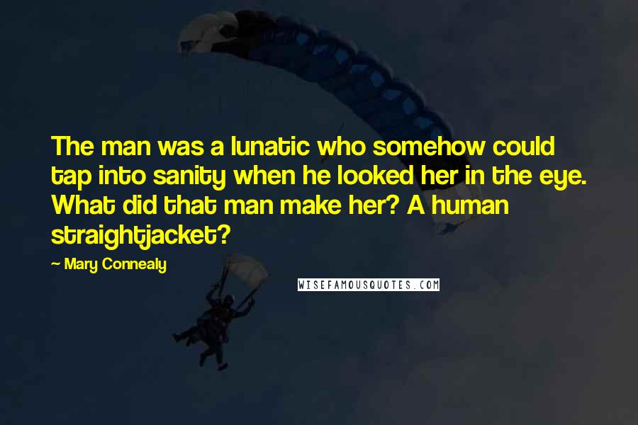 Mary Connealy Quotes: The man was a lunatic who somehow could tap into sanity when he looked her in the eye. What did that man make her? A human straightjacket?