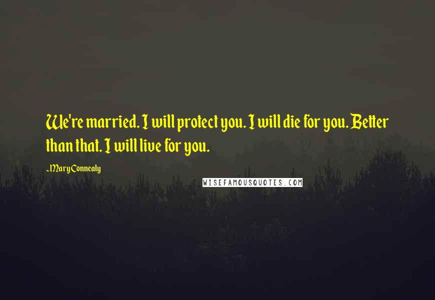 Mary Connealy Quotes: We're married. I will protect you. I will die for you. Better than that. I will live for you.