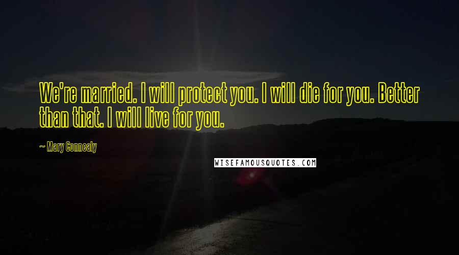 Mary Connealy Quotes: We're married. I will protect you. I will die for you. Better than that. I will live for you.