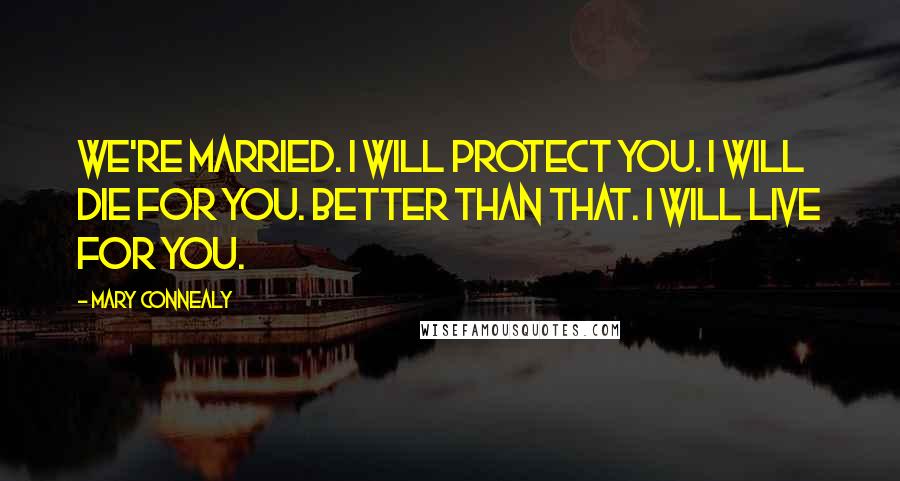 Mary Connealy Quotes: We're married. I will protect you. I will die for you. Better than that. I will live for you.