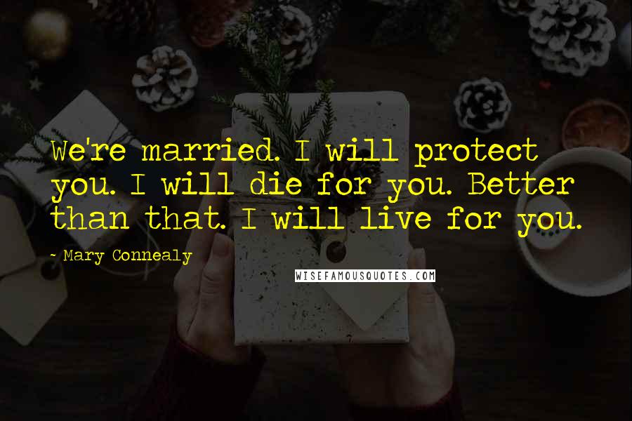 Mary Connealy Quotes: We're married. I will protect you. I will die for you. Better than that. I will live for you.