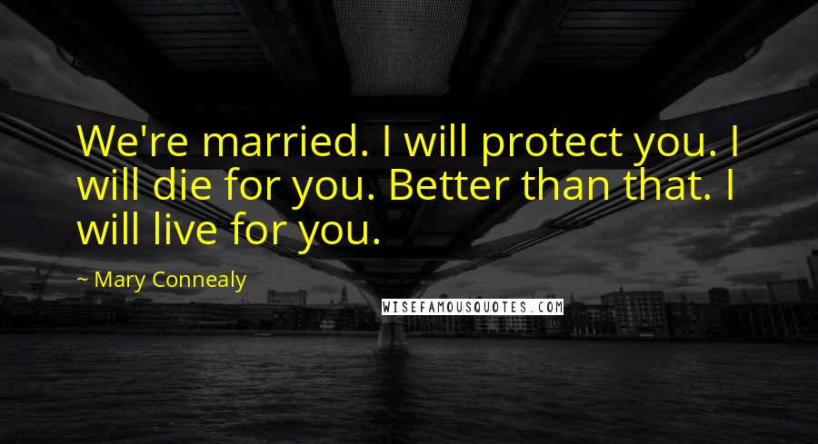 Mary Connealy Quotes: We're married. I will protect you. I will die for you. Better than that. I will live for you.