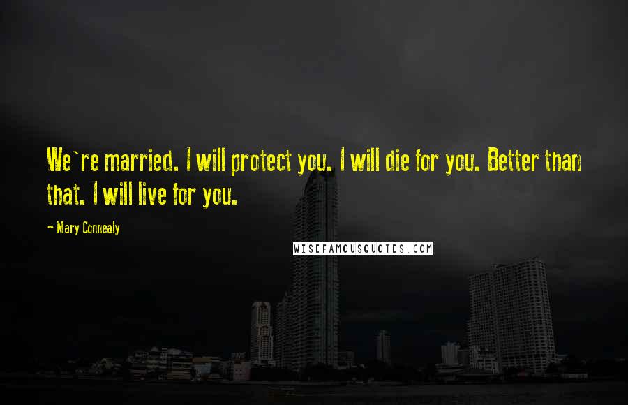 Mary Connealy Quotes: We're married. I will protect you. I will die for you. Better than that. I will live for you.