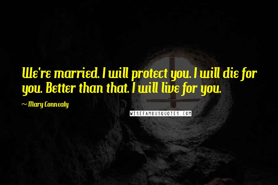 Mary Connealy Quotes: We're married. I will protect you. I will die for you. Better than that. I will live for you.