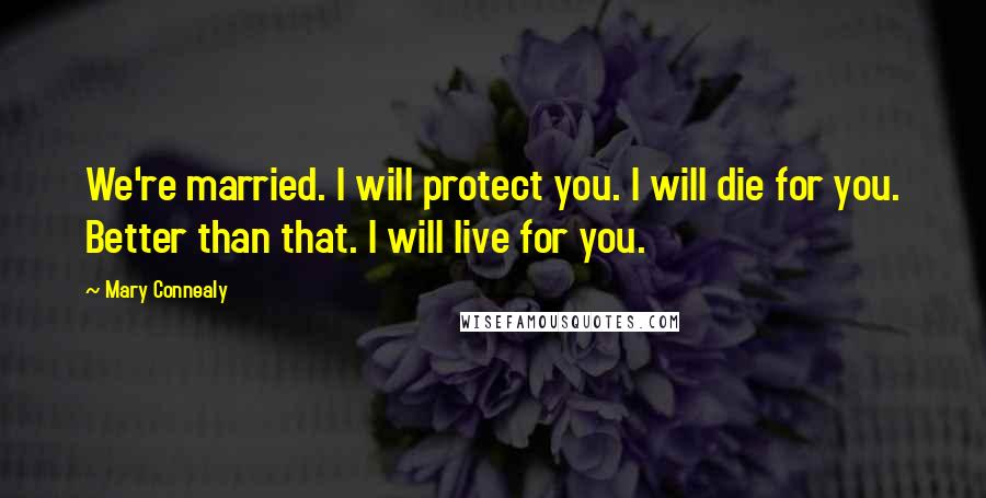 Mary Connealy Quotes: We're married. I will protect you. I will die for you. Better than that. I will live for you.