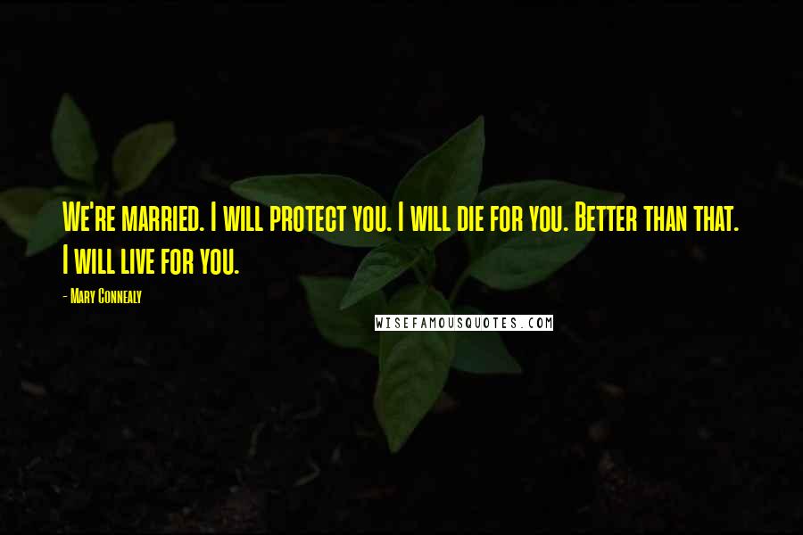 Mary Connealy Quotes: We're married. I will protect you. I will die for you. Better than that. I will live for you.