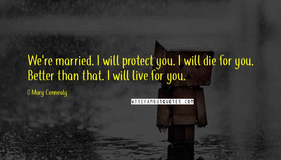 Mary Connealy Quotes: We're married. I will protect you. I will die for you. Better than that. I will live for you.