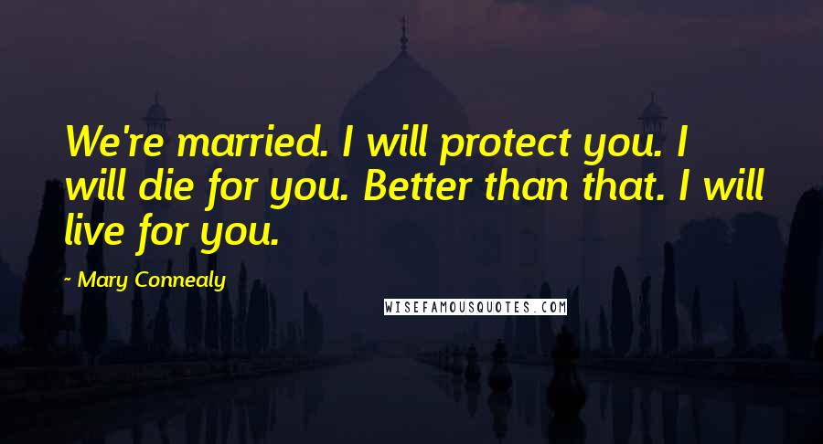 Mary Connealy Quotes: We're married. I will protect you. I will die for you. Better than that. I will live for you.
