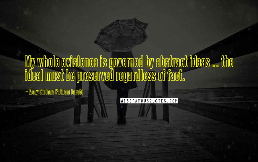 Mary Corinna Putnam Jacobi Quotes: My whole existence is governed by abstract ideas ... the ideal must be preserved regardless of fact.
