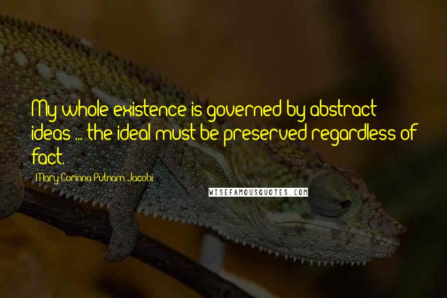 Mary Corinna Putnam Jacobi Quotes: My whole existence is governed by abstract ideas ... the ideal must be preserved regardless of fact.