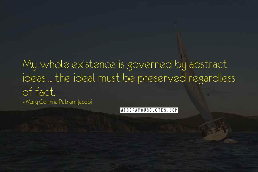 Mary Corinna Putnam Jacobi Quotes: My whole existence is governed by abstract ideas ... the ideal must be preserved regardless of fact.