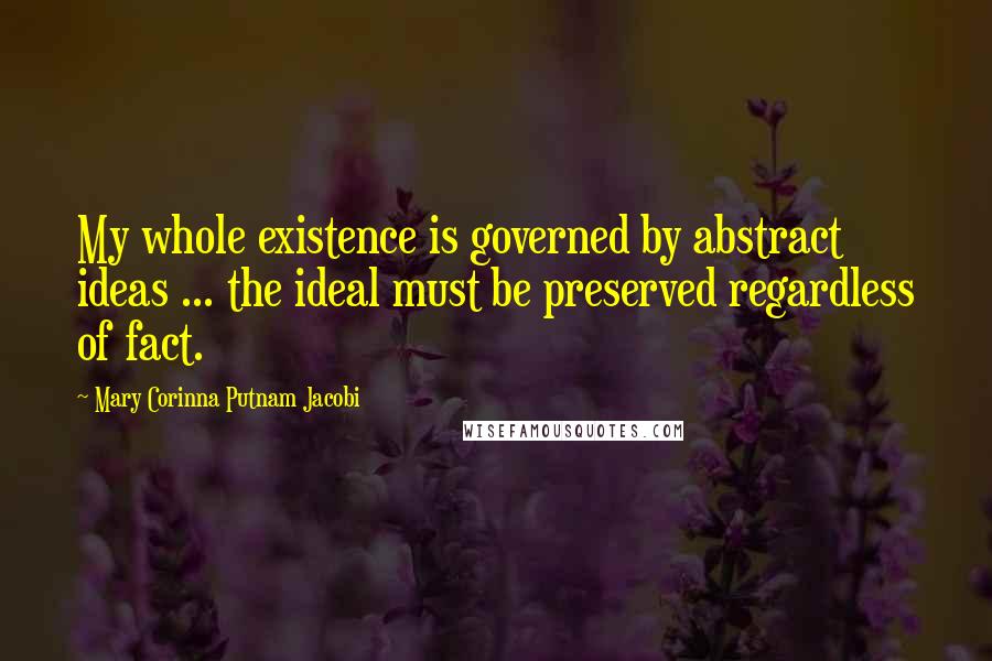 Mary Corinna Putnam Jacobi Quotes: My whole existence is governed by abstract ideas ... the ideal must be preserved regardless of fact.