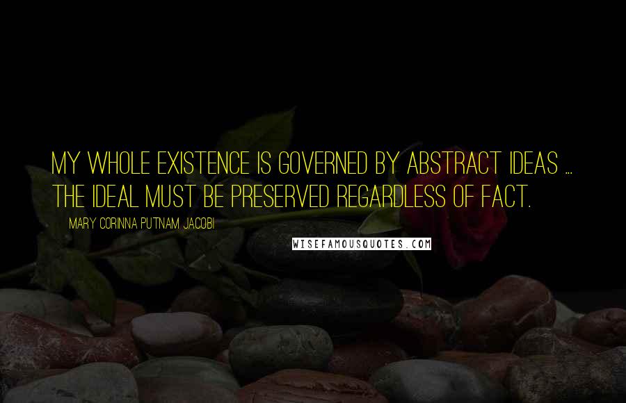 Mary Corinna Putnam Jacobi Quotes: My whole existence is governed by abstract ideas ... the ideal must be preserved regardless of fact.