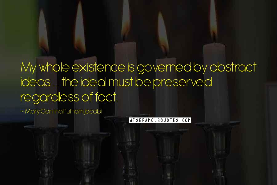 Mary Corinna Putnam Jacobi Quotes: My whole existence is governed by abstract ideas ... the ideal must be preserved regardless of fact.