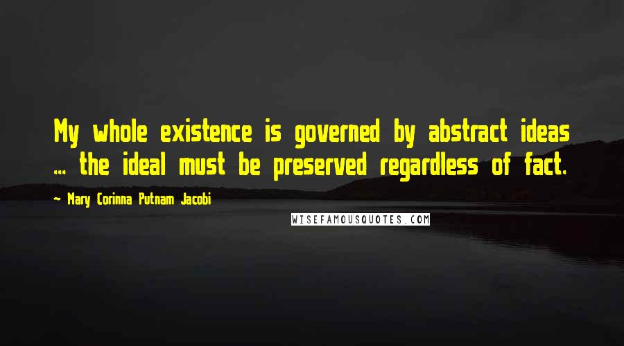 Mary Corinna Putnam Jacobi Quotes: My whole existence is governed by abstract ideas ... the ideal must be preserved regardless of fact.