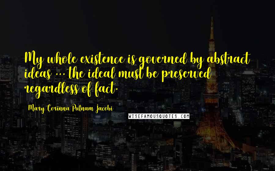 Mary Corinna Putnam Jacobi Quotes: My whole existence is governed by abstract ideas ... the ideal must be preserved regardless of fact.