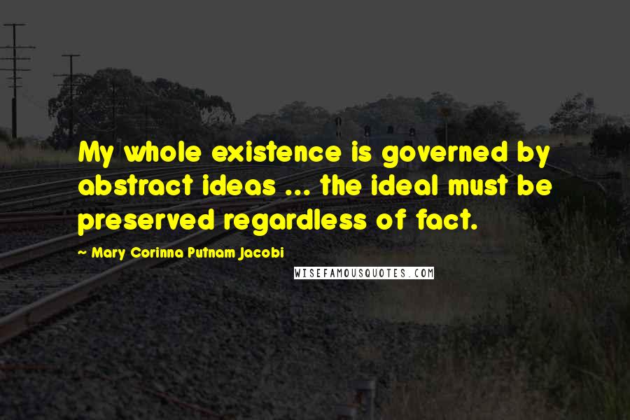 Mary Corinna Putnam Jacobi Quotes: My whole existence is governed by abstract ideas ... the ideal must be preserved regardless of fact.