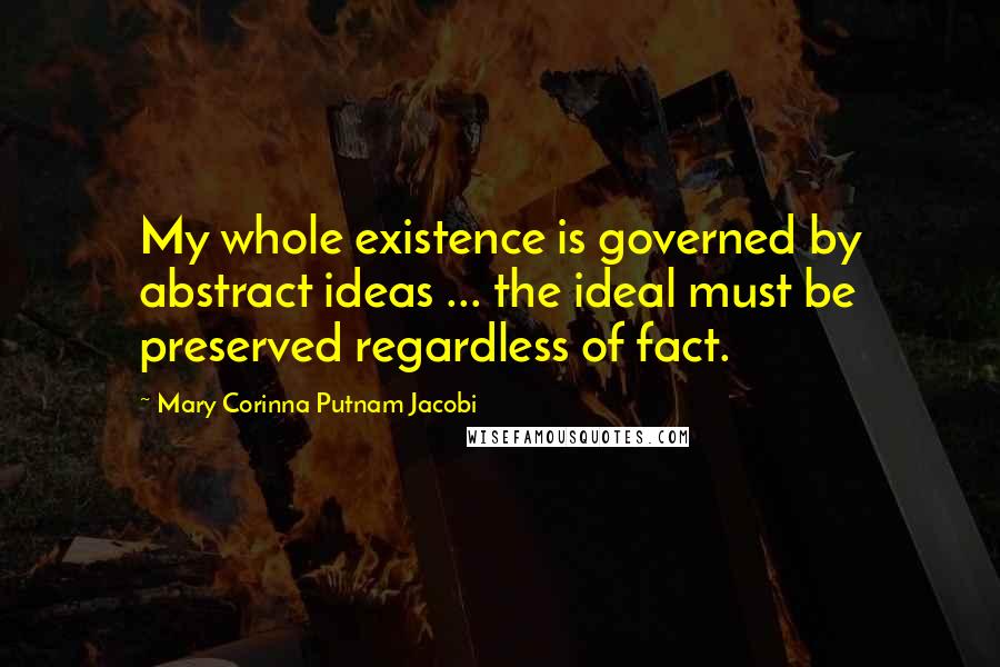 Mary Corinna Putnam Jacobi Quotes: My whole existence is governed by abstract ideas ... the ideal must be preserved regardless of fact.