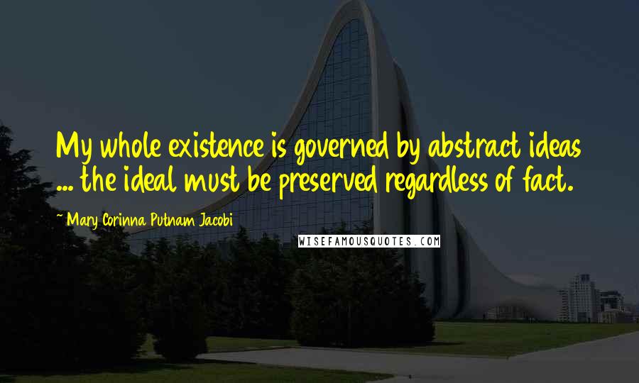 Mary Corinna Putnam Jacobi Quotes: My whole existence is governed by abstract ideas ... the ideal must be preserved regardless of fact.